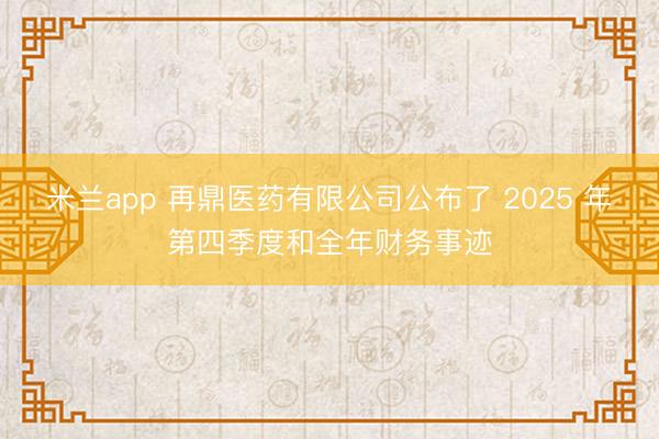 米兰app 再鼎医药有限公司公布了 2025 年第四季度和全年财务事迹